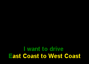 I want to drive
East Coast to West Coast