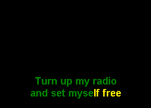 Turn up my radio
and set myself free