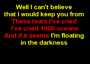 Well I can't believe
that I would keep you from
These tears I've cried
I've cried 1000 oceans
And if it seems I'm floating
in the darkness