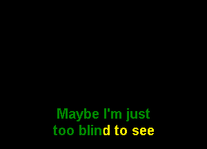Maybe I'm just
too blind to see