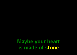 Maybe your heart
is made of stone