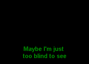 Maybe I'm just
too blind to see