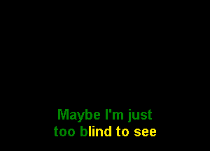 Maybe I'm just
too blind to see