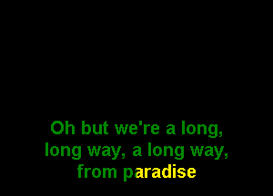 Oh but we're a long,
long way, a long way,
from paradise