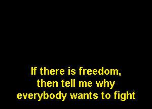 If there is freedom,
then tell me why
everybody wants to fight