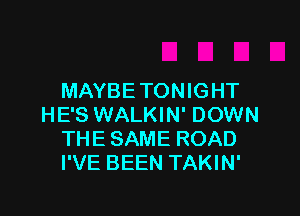 MAYBETONIGHT

HE'S WALKIN' DOWN
THE SAME ROAD
I'VE BEEN TAKIN'