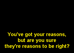 You've got your reasons,
but are you sure
they're reasons to be right?