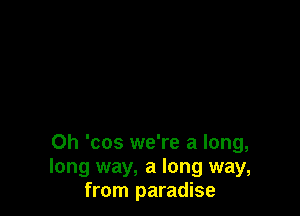 Oh 'cos we're a long,
long way, a long way,
from paradise