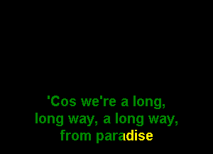 'Cos we're a long,
long way, a long way,
from paradise