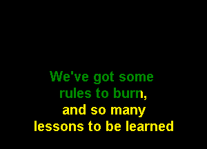 We've got some
rules to burn,
and so many

lessons to be learned