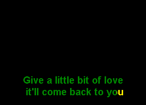 Give a little bit of love
it'll come back to you