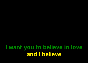 I want you to believe in love
and I believe