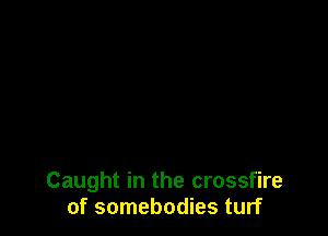 Caught in the crossfire
of somebodies turf