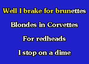 Well I brake for brunettes

Blondes in Corvettes
For redheads

I stop on a dime