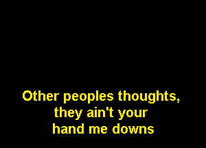 Other peoples thoughts,
they ain't your
hand me downs