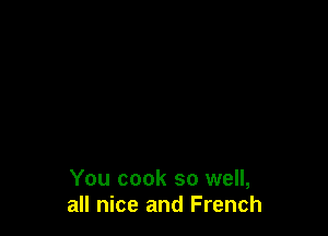 You cook so well,
all nice and French