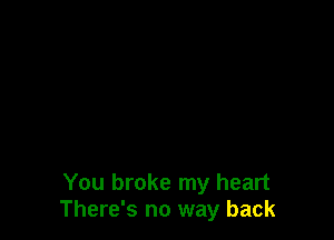 You broke my heart
There's no way back