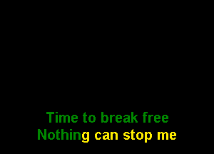 Time to break free
Nothing can stop me