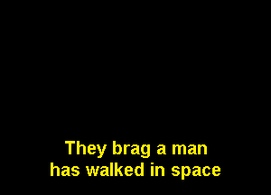 They brag a man
has walked in space