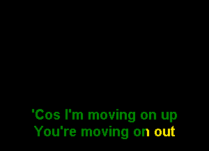 'Cos I'm moving on up
You're moving on out