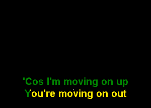'Cos I'm moving on up
You're moving on out
