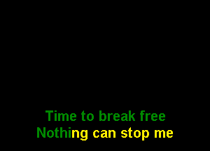 Time to break free
Nothing can stop me