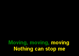 Moving, moving, moving
Nothing can stop me
