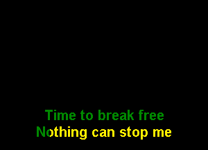 Time to break free
Nothing can stop me