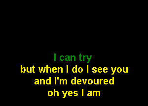 I can try
but when I do I see you
and I'm devoured
oh yes I am
