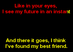 Like in your eyes,
I see my future in an instant

And there it goes, I think
I've found my best friend.