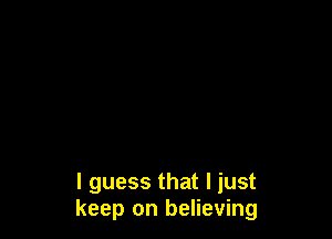 I guess that I just
keep on believing
