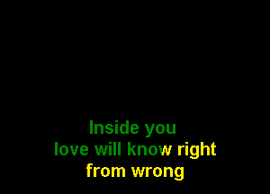 Inside you
love will know right
from wrong