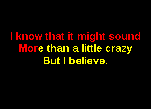 lknowthathn ghtsound
More than a little crazy

But I believe.