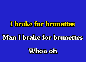 I brake for brunettes

Man I brake for brunettes

Whoa oh