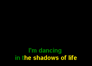 I'm dancing
in the shadows of life