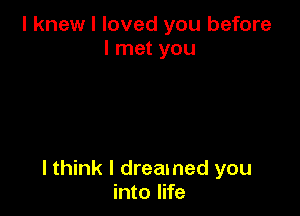 I knew I loved you before
I met you

I think I dreamed you
into life