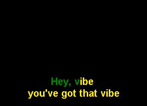 Hey, vibe
you've got that vibe