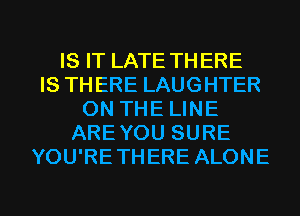 IS IT LATE THERE
IS THERE LAUGHTER
ON THE LINE
ARE YOU SURE
YOU'RETHERE ALONE

g