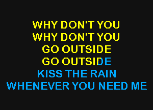 WHY DON'T YOU
WHY DON'T YOU
GO OUTSIDE
G0 OUTSIDE
KISS THE RAIN
WHENEVER YOU NEED ME
