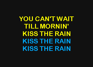 YOU CAN'T WAIT
TILL MORNIN'

KISS THE RAIN
KISS THE RAIN
KISS THE RAIN