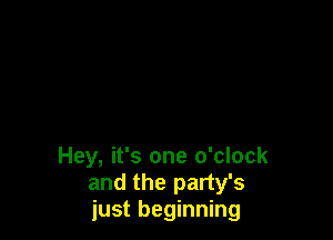 Hey, it's one o'clock
and the party's
just beginning