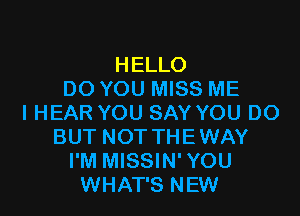 HELLO
DO YOU MISS ME

I HEAR YOU SAY YOU DO
BUT NOT THEWAY
I'M MISSIN' YOU
WHAT'S NEW