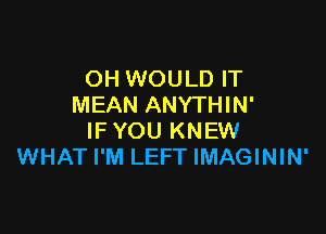 OH WOULD IT
MEAN ANYTHIN'

IF YOU KNEW
WHAT I'M LEFT IMAGININ'