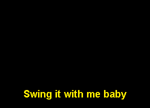 Swing it with me baby