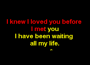 I knew I loved you before
I met you

I have been waiting
all my life.

In