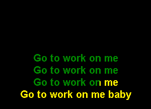 Go to work on me

Go to work on me

Go to work on me
Go to work on me baby