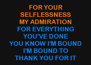 FOR YOUR
SELFLESSNESS
MY ADMIRATION
