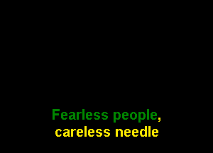 Fearless people,
careless needle
