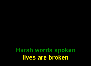 Harsh words spoken
lives are broken
