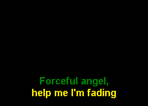 Forceful angel,
help me I'm fading